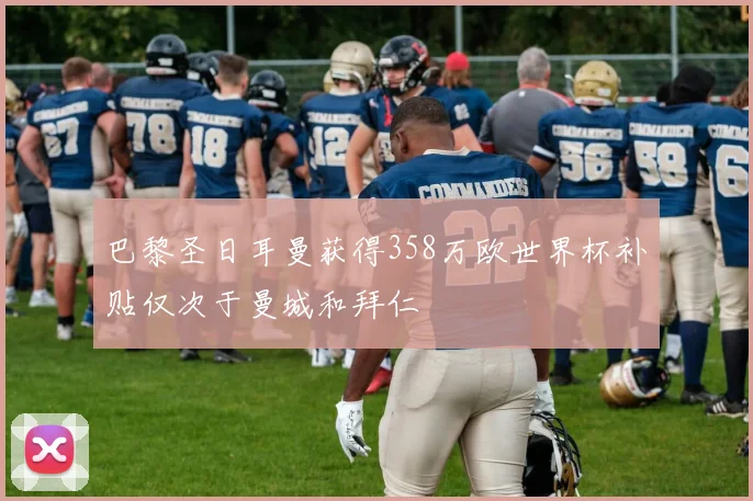 巴黎圣日耳曼获得358万欧世界杯补贴仅次于曼城和拜仁