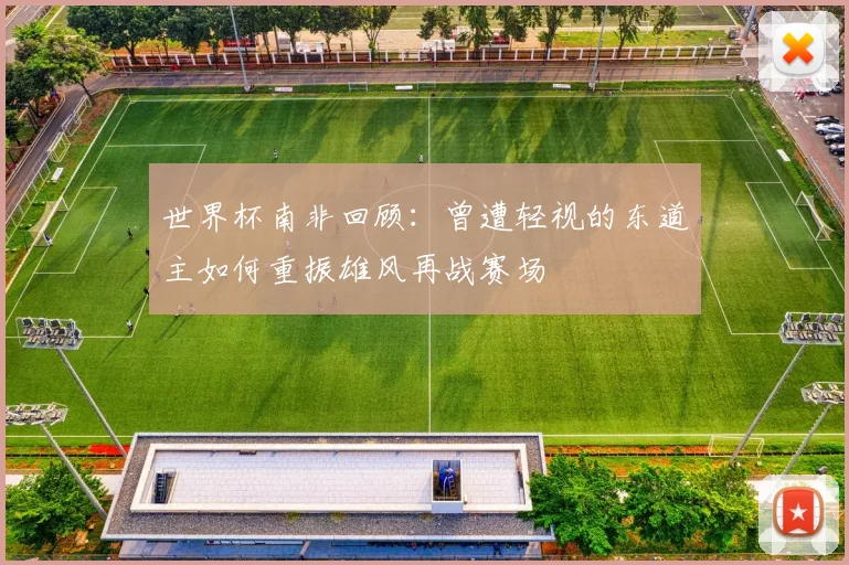 世界杯南非回顾：曾遭轻视的东道主如何重振雄风再战赛场