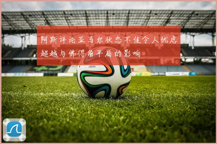 阿斯评论亚马尔状态不佳令人忧虑超越与佛得角平局的影响