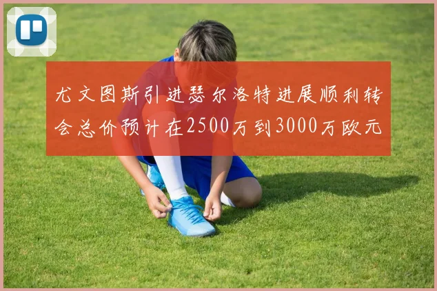 尤文图斯引进瑟尔洛特进展顺利转会总价预计在2500万到3000万欧元之间