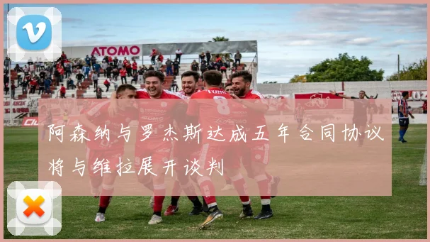 阿森纳与罗杰斯达成五年合同协议将与维拉展开谈判