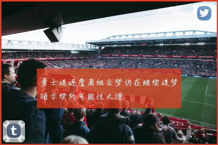 勇士追逐詹眉组合梦仍在继续追梦暗示续约可能性大增