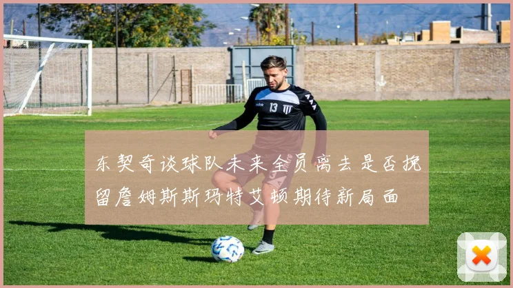 东契奇谈球队未来全员离去是否挽留詹姆斯斯玛特艾顿期待新局面