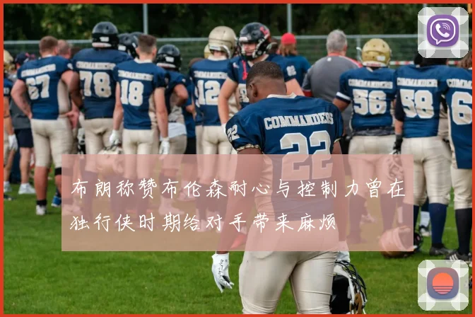 布朗称赞布伦森耐心与控制力曾在独行侠时期给对手带来麻烦