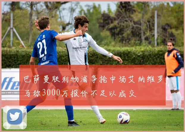 巴萨曼联利物浦争抢中场艾纳维罗马称3000万报价不足以成交
