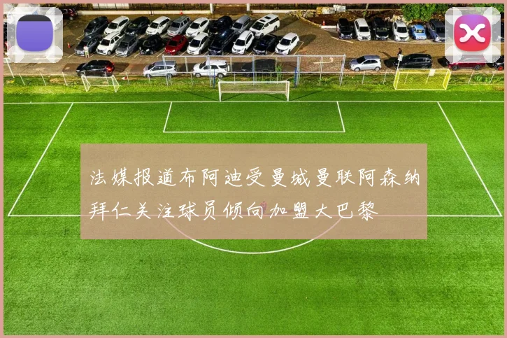 法媒报道布阿迪受曼城曼联阿森纳拜仁关注球员倾向加盟大巴黎