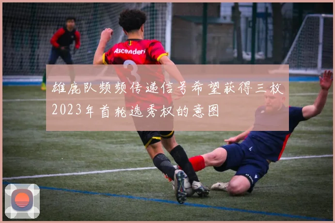 雄鹿队频频传递信号希望获得三枚2023年首轮选秀权的意图