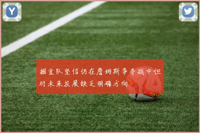 掘金队坚信仍在詹姆斯争夺战中但对未来发展缺乏明确方向