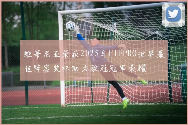 维蒂尼亚荣获2025年FIFPRO世界最佳阵容奖杯助力欧冠冠军荣耀