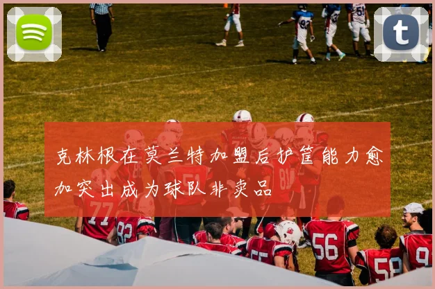 克林根在莫兰特加盟后护筐能力愈加突出成为球队非卖品