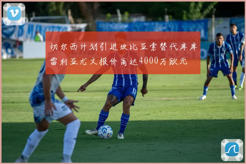 切尔西计划引进坎比亚索替代库库雷利亚尤文报价高达4000万欧元